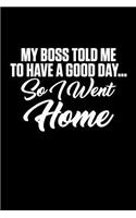 My Boss Told Me to Have a Good Day... So I Went Home: A Funny Novelty Gag Gift Journal for the Office, a Boss, Co-Worker or Employee