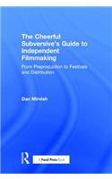 The Cheerful Subversive's Guide to Independent Filmmaking: From Preproduction to Festivals and Distribution