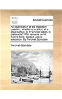 An Examination of the Important Question, Whether Education, at a Great School, or by Private Tuition, Is Preferable? with Remarks on Mr. Knox's Book, Entitled Liberal Education. by Percival Stockdale.