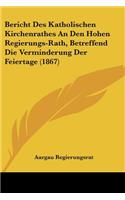 Bericht Des Katholischen Kirchenrathes An Den Hohen Regierungs-Rath, Betreffend Die Verminderung Der Feiertage (1867)