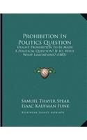 Prohibition In Politics Question: Ought Prohibition To Be Made A Political Question? If So, With What Limitations? (1885)