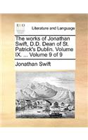The Works of Jonathan Swift, D.D. Dean of St. Patrick's Dublin. Volume IX. ... Volume 9 of 9