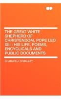 The Great White Shepherd of Christendom, Pope Leo XIII: His Life, Poems, Encyclicals and Public Documents