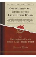 Organization and Duties of the Light-House Board: And Rules, Regulations,& Instructions of the Light House Establishment of the United States, with the Laws and Circulars Relating Thereto (Classic Reprint): And Rules, Regulations,& Instructions of the Light House Establishment of the United States, with the Laws and Circulars Relating Thereto (Classic R