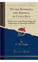 On the Batrachia and Reptilia of Costa Rica: With Notes on the Herpetology and Ichthyology of Nicaragua and Peru (Classic Reprint): With Notes on the Herpetology and Ichthyology of Nicaragua and Peru (Classic Reprint)