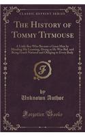 The History of Tommy Titmouse: A Little Boy Who Became a Great Man by Minding His Learning, Doing as He Was Bid, and Being Good-Natured and Obliging to Every Body (Classic Reprint(English)
