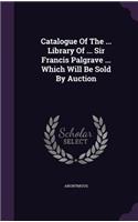 Catalogue Of The ... Library Of ... Sir Francis Palgrave ... Which Will Be Sold By Auction