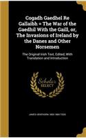 Cogadh Gaedhel Re Gallaibh = The War of the Gaedhil With the Gaill, or, The Invasions of Ireland by the Danes and Other Norsemen