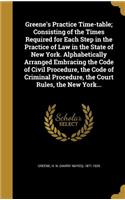 Greene's Practice Time-table; Consisting of the Times Required for Each Step in the Practice of Law in the State of New York. Alphabetically Arranged Embracing the Code of Civil Procedure, the Code of Criminal Procedure, the Court Rules, the New Yo