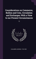 Considerations on Commerce, Bullion and Coin, Circulation and Exchanges: With a View to our Present Circumstances: 12