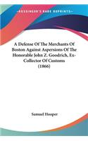A Defense Of The Merchants Of Boston Against Aspersions Of The Honorable John Z. Goodrich, Ex-Collector Of Customs (1866)