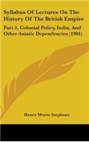 Syllabus Of Lectures On The History Of The British Empire: Part 1, Colonial Policy, India, And Other Asiatic Dependencies (1901)