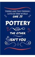 There Are Two Things I Love In This World One Is Pottery The Other Isn't You: Perfect Gag Gift For A Lover Of Pottery - Blank Lined Notebook Journal - 100 Pages 6 x 9 Format - Office Humour and Banter - Xmas - Secret Santa -