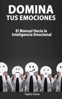 Domina Tus Emociones - El Manual Hacia la Inteligencia Emocional