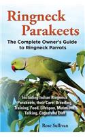 Ringneck Parakeets, The Complete Owner's Guide to Ringneck Parrots, Including Indian Ringneck Parakeets, their Care, Breeding, Training, Food, Lifespan, Mutations, Talking, Cages and Diet: The Complete Owner's Guide to Ringneck Parakeets: Including Indian Ringneck Parakeets, Their Care, Breeding, Training, Food, Lifespan, Mutations, Talk