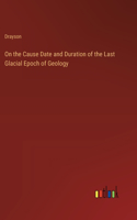 On the Cause Date and Duration of the Last Glacial Epoch of Geology