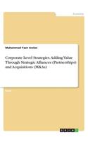 Corporate Level Strategies. Adding Value Through Strategic Alliances (Partnerships) and Acquisitions (M&As)