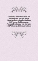 Geschichte der Colonisation von New-England. Von den ersten Niederlassungen daselbst im Jahre 1607 bis zur Einfuhrung der Provinzialverfassung von . im Jahre 1602 Volume pt.2 (German Edition)