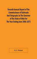 Seventh Annual Report Of The Commissioner Of Railroads And Telegraphs To The Governor Of The State Of Ohio For The Year Ending June 30Th 1873