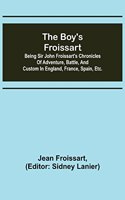 The boy's Froissart; Being Sir John Froissart's Chronicles of adventure, battle, and custom in England, France, Spain, etc.