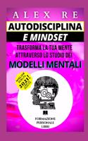 Autodisciplina E Mindset: Trasforma La Tua Mente Attraverso Lo Studio Dei Modelli Mentali: * New 2021 * Sblocca Ora Il Tuo Potenziale Grazie Alle Strategie Segrete Piu' Avanz