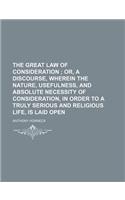 The Great Law of Consideration; Or, a Discourse, Wherein the Nature, Usefulness, and Absolute Necessity of Consideration, in Order to a Truly Serious