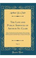 The Life and Public Services of Arthur St. Clair, Vol. 1: Soldier of the Revolutionary War; President of the Continental Congress; And Governor of the North-Western Territory; With His Correspondence and Other Papers, Arranged and Annotated