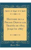 Histoire de la Prusse Depuis les Traités de 1815 Jusqu'en 1867 (Classic Reprint)