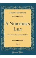 A Northern Lily, Vol. 1: Five Years of an Uneventful Life (Classic Reprint)
