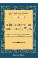 A Brief Sketch of the Life and Work: Of the Rev. Robert Campbell, D.D., Minister of St. Gabriel Church, Montreal (Classic Reprint)