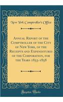 Annual Report of the Comptroller of the City of New York, of the Receipts and Expenditures of the Corporation, for the Years 1855-1858 (Classic Reprint)