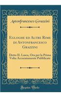 Egloghe ed Altre Rime di Antonfrancesco Grazzini Detto IL Lasca: Ora per la Prima Volta Accuratamente Pubblicate (Classic Reprint)