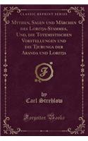 Mythen, Sagen Und Märchen Des Loritja-Stammes, Und, Die Totemistischen Vorstellungen Und Die Tjurunga Der Aranda Und Loritja (Classic Reprint)