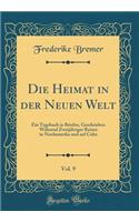 Die Heimat in Der Neuen Welt, Vol. 9: Ein Tagebuch in Briefen, Geschrieben Wï¿½hrend Zweijï¿½hriger Reisen in Nordamerika Und Auf Cuba (Classic Reprint)