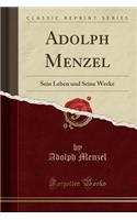 Adolph Menzel: Sein Leben Und Seine Werke (Classic Reprint)