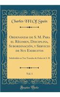 Ordenanzas de S. M. Para El RÃ©gimen, Disciplina, SubordinaciÃ³n, Y Servicio de Sus Exercitos, Vol. 1: Subdividido En Tres Tratados de Orden de S. M (Classic Reprint)