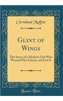Glint of Wings: The Story of a Modern Girl Who Wanted Her Liberty and Got It (Classic Reprint)
