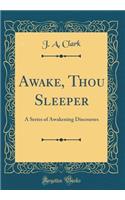 Awake, Thou Sleeper: A Series of Awakening Discourses (Classic Reprint)