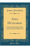 Aves HungariÃ¦: Enumeratio Systematica Avium HungariÃ¦ Cum Notis Brevibus Biologicis, Locis Inventionis Virorumque a Quibus Oriuntur (Classic Reprint): Enumeratio Systematica Avium HungariÃ¦ Cum Notis Brevibus Biologicis, Locis Inventionis Virorumque a Quibus Oriuntur (Classic Reprint)