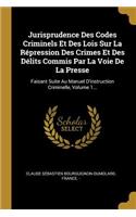Jurisprudence Des Codes Criminels Et Des Lois Sur La Répression Des Crimes Et Des Délits Commis Par La Voie De La Presse: Faisant Suite Au Manuel D'instruction Criminelle, Volume 1...