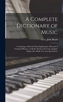 A complete dictionary of music: Containing a full and clear explanation, divested of technical phrases, of all the words and terms, English, Italian, &c. made use of in that scienc