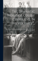 The Dramatic Works of Colley Cibber, Esq. in Five Volumes. ...