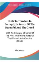 Hints To Travelers In Portugal, In Search Of The Beautiful And The Grand: With An Itinerary Of Some Of The Most Interesting Parts Of That Remarkable Country (1852)