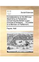 Considerations on the Bill Now Depending in Parliament, Concerning the British Sugar-Colonies in America. ... in a Letter to a Member of Parliament.
