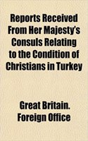 Reports Received from Her Majesty's Consuls Relating to the Condition of Christians in Turkey: (English)