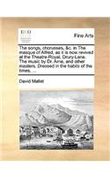 The Songs, Chorusses, &C. in the Masque of Alfred, as It Is Now Revived at the Theatre-Royal, Drury-Lane. the Music by Dr. Arne, and Other Masters. Dressed in the Habits of the Times, ...: (English)