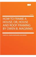 How to Frame a House; Or, House and Roof Framing by Owen B. Maginnis