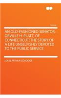 An Old-Fashioned Senator: Orville H. Platt, of Connecticut; The Story of a Life Unselfishly Devoted to the Public Service