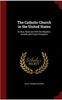 The Catholic Church in the United States: Its Rise, Relations with the Republic, Growth, and Future Prospects