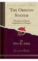 The Oregon System: The Story of Direct Legislation in Oregon (Classic Reprint): The Story of Direct Legislation in Oregon (Classic Reprint)